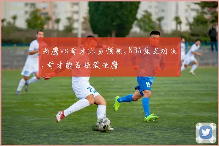 老鹰vs奇才比分预测,NBA焦点对决,奇才能否逆袭老鹰