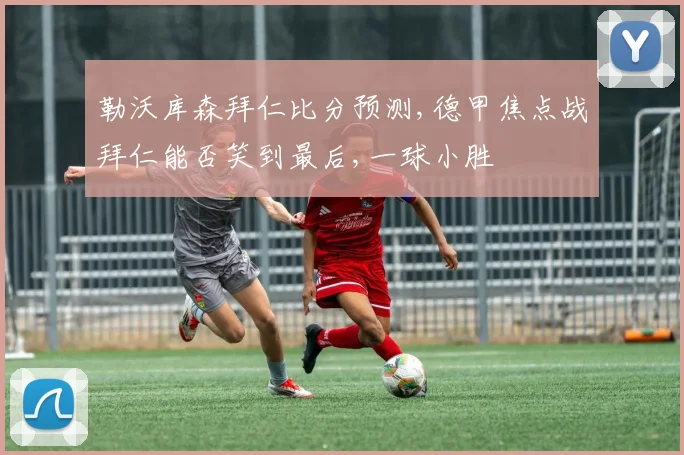 勒沃库森拜仁比分预测,德甲焦点战拜仁能否笑到最后,一球小胜