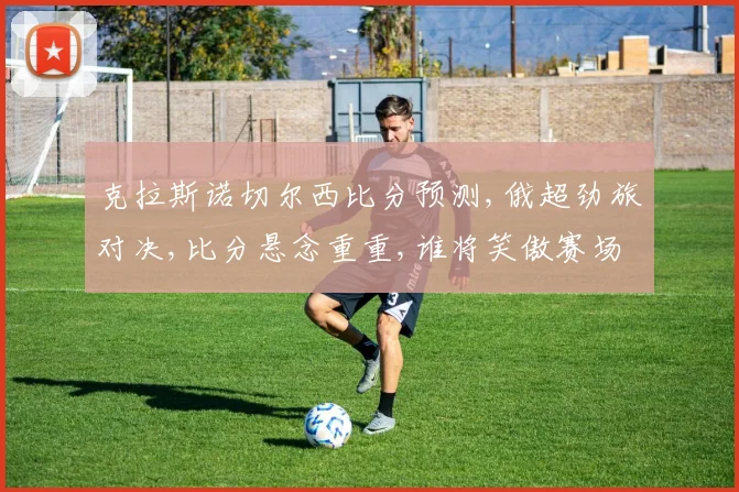 克拉斯诺切尔西比分预测,俄超劲旅对决,比分悬念重重,谁将笑傲赛场