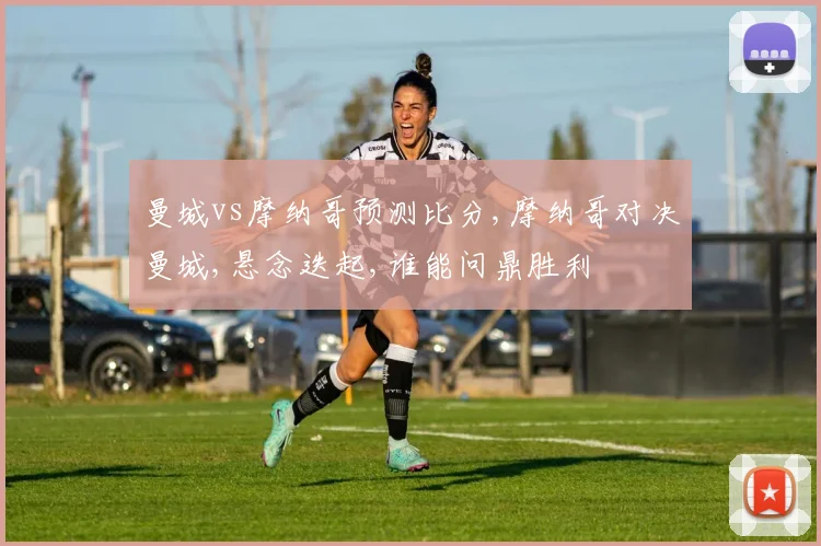 曼城vs摩纳哥预测比分,摩纳哥对决曼城,悬念迭起,谁能问鼎胜利
