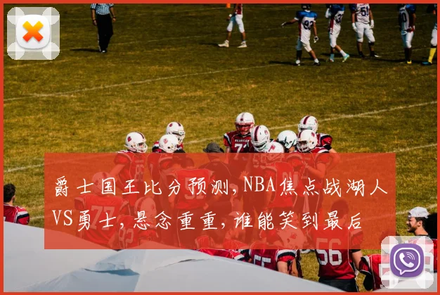 爵士国王比分预测,NBA焦点战湖人VS勇士,悬念重重,谁能笑到最后