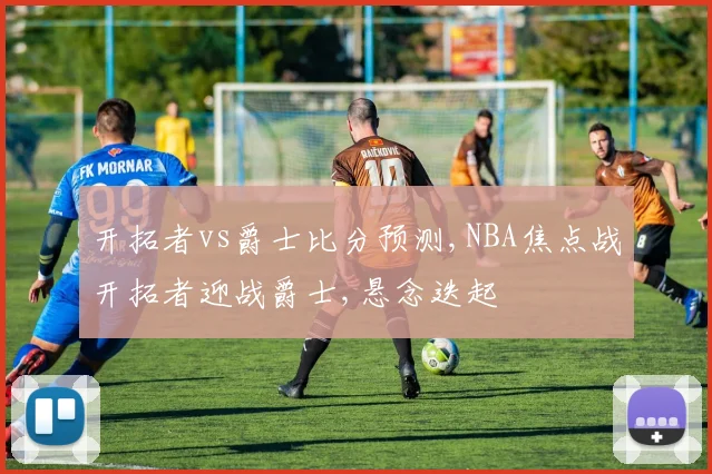 开拓者vs爵士比分预测,NBA焦点战开拓者迎战爵士,悬念迭起