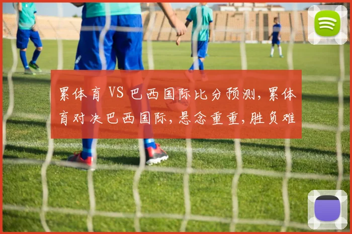 累体育 VS 巴西国际比分预测,累体育对决巴西国际,悬念重重,胜负难料一触即发
